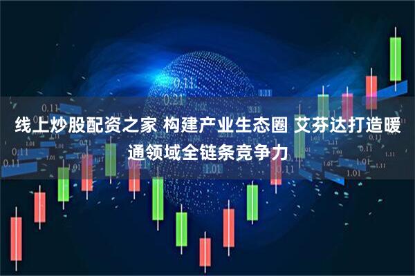 线上炒股配资之家 构建产业生态圈 艾芬达打造暖通领域全链条竞争力