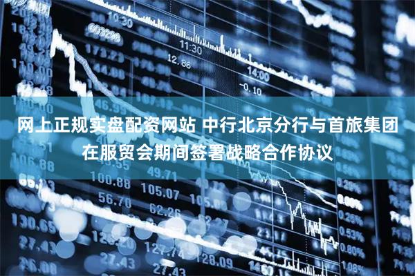 网上正规实盘配资网站 中行北京分行与首旅集团在服贸会期间签署战略合作协议