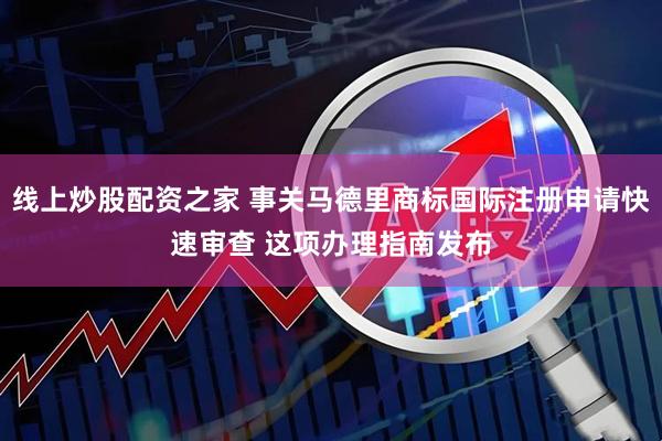 线上炒股配资之家 事关马德里商标国际注册申请快速审查 这项办理指南发布