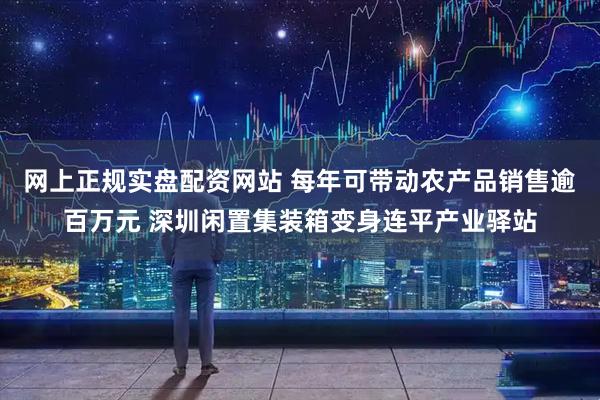 网上正规实盘配资网站 每年可带动农产品销售逾百万元 深圳闲置集装箱变身连平产业驿站