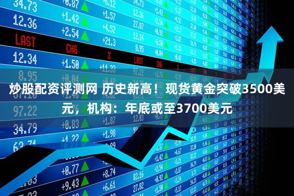 炒股配资评测网 历史新高！现货黄金突破3500美元，机构：年底或至3700美元