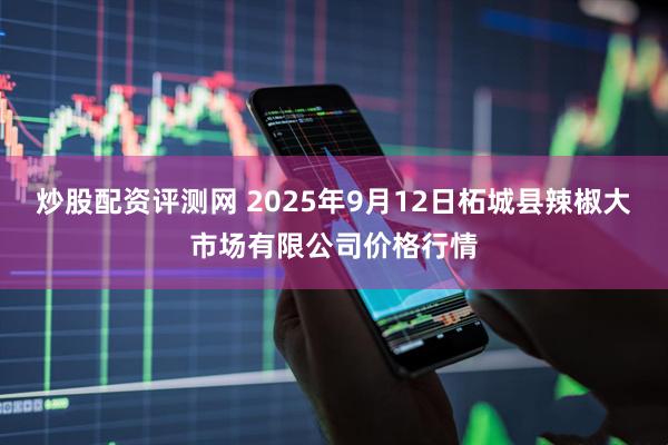 炒股配资评测网 2025年9月12日柘城县辣椒大市场有限公司价格行情