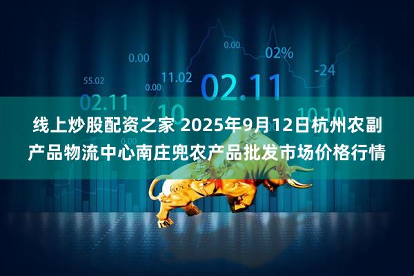 线上炒股配资之家 2025年9月12日杭州农副产品物流中心南庄兜农产品批发市场价格行情