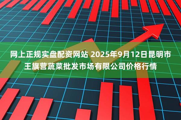 网上正规实盘配资网站 2025年9月12日昆明市王旗营蔬菜批发市场有限公司价格行情