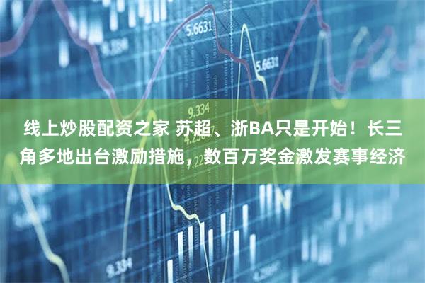 线上炒股配资之家 苏超、浙BA只是开始！长三角多地出台激励措施，数百万奖金激发赛事经济