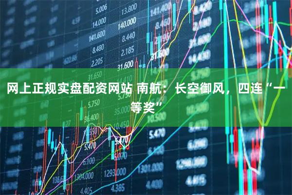 网上正规实盘配资网站 南航：长空御风，四连“一等奖”