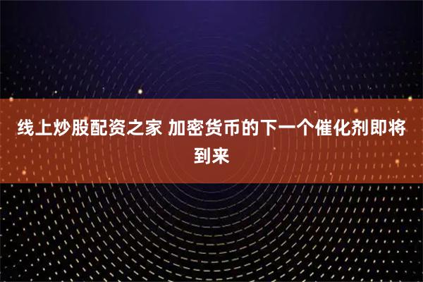 线上炒股配资之家 加密货币的下一个催化剂即将到来