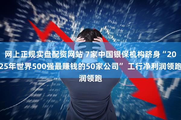 网上正规实盘配资网站 7家中国银保机构跻身“2025年世界500强最赚钱的50家公司” 工行净利润领跑