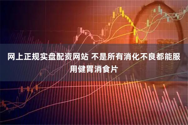 网上正规实盘配资网站 不是所有消化不良都能服用健胃消食片