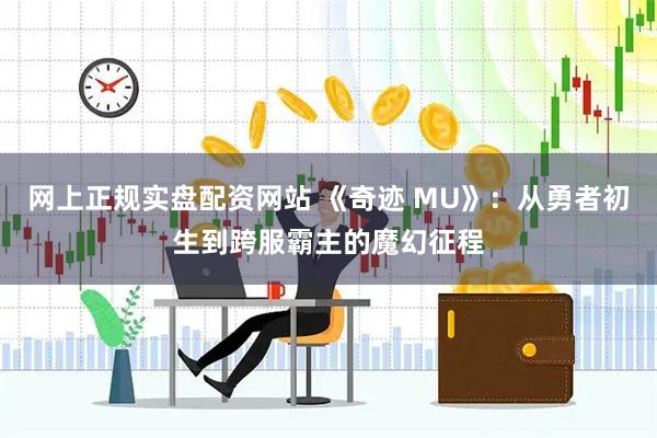 网上正规实盘配资网站 《奇迹 MU》：从勇者初生到跨服霸主的魔幻征程
