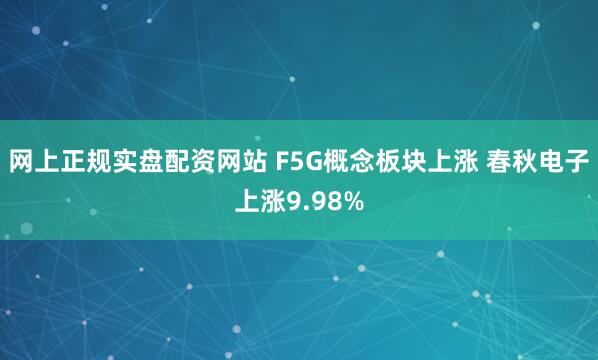 网上正规实盘配资网站 F5G概念板块上涨 春秋电子上涨9.98%