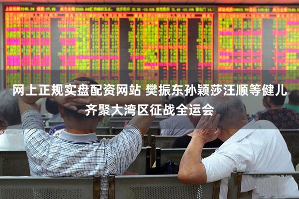 网上正规实盘配资网站 樊振东孙颖莎汪顺等健儿齐聚大湾区征战全运会