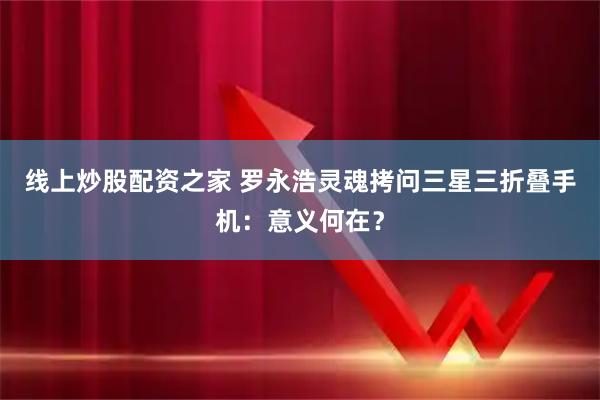 线上炒股配资之家 罗永浩灵魂拷问三星三折叠手机：意义何在？