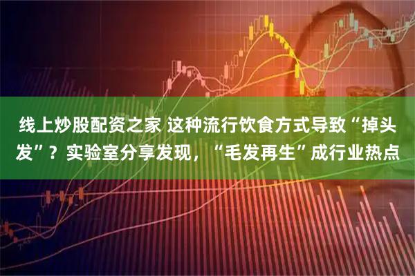 线上炒股配资之家 这种流行饮食方式导致“掉头发”？实验室分享发现，“毛发再生”成行业热点