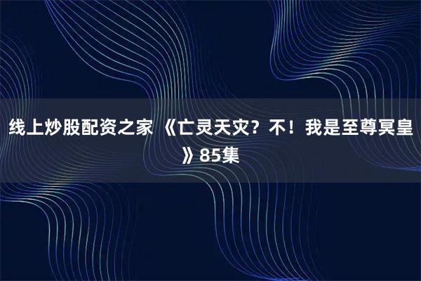 线上炒股配资之家 《亡灵天灾？不！我是至尊冥皇》85集
