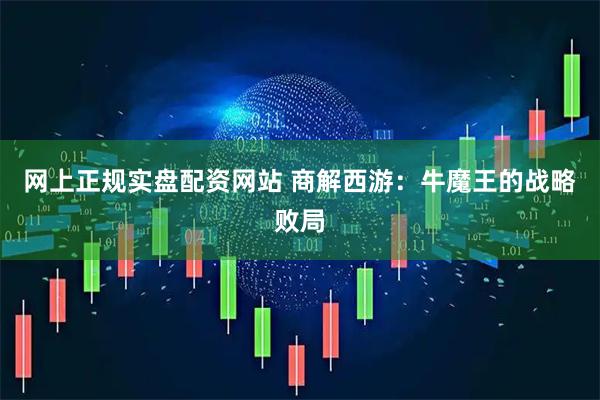 网上正规实盘配资网站 商解西游：牛魔王的战略败局