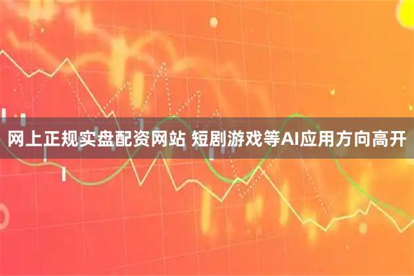 网上正规实盘配资网站 短剧游戏等AI应用方向高开