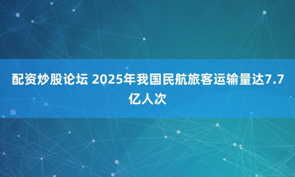 配资炒股论坛 2025年我国民航旅客运输量达7.7亿人次