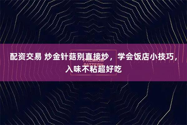 配资交易 炒金针菇别直接炒，学会饭店小技巧，入味不粘超好吃