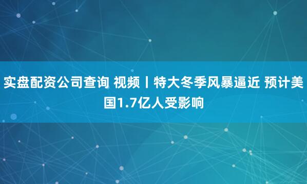 实盘配资公司查询 视频丨特大冬季风暴逼近 预计美国1.7亿人受影响