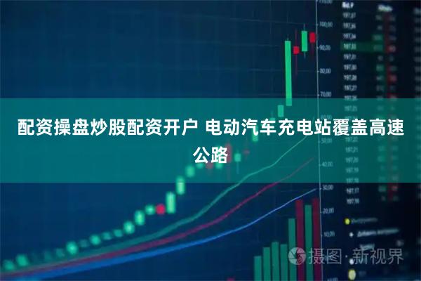 配资操盘炒股配资开户 电动汽车充电站覆盖高速公路