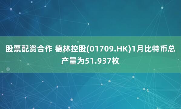 股票配资合作 德林控股(01709.HK)1月比特币总产量为51.937枚