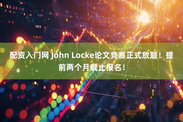 配资入门网 John Locke论文竞赛正式放题！提前两个月截止报名！