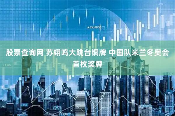 股票查询网 苏翊鸣大跳台铜牌 中国队米兰冬奥会首枚奖牌