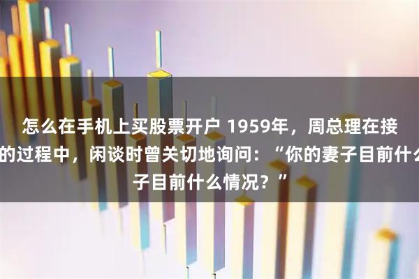 怎么在手机上买股票开户 1959年，周总理在接见杨伯涛的过程中，闲谈时曾关切地询问：“你的妻子目前什么情况？”