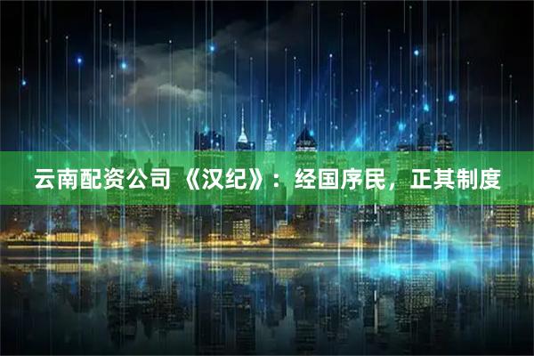 云南配资公司 《汉纪》：经国序民，正其制度