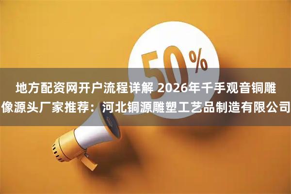 地方配资网开户流程详解 2026年千手观音铜雕像源头厂家推荐：河北铜源雕塑工艺品制造有限公司
