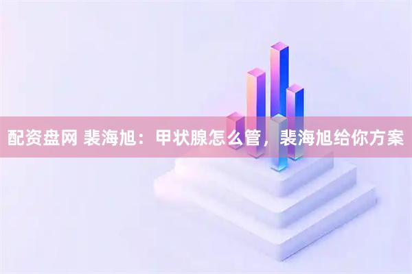 配资盘网 裴海旭：甲状腺怎么管，裴海旭给你方案