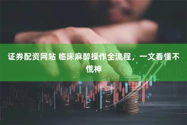 证券配资网站 临床麻醉操作全流程，一文看懂不慌神