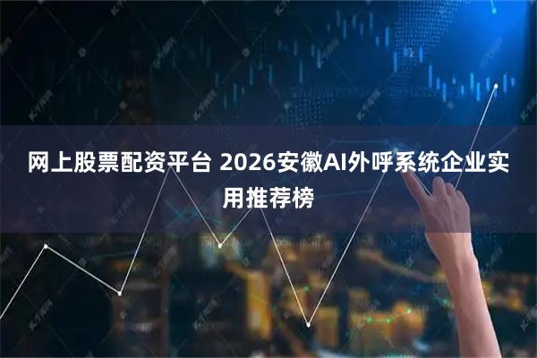 网上股票配资平台 2026安徽AI外呼系统企业实用推荐榜