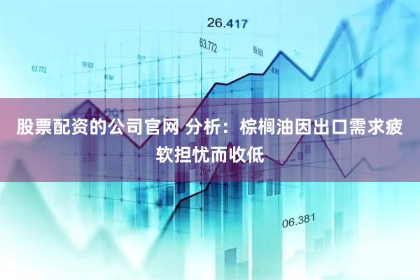 股票配资的公司官网 分析：棕榈油因出口需求疲软担忧而收低