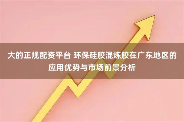大的正规配资平台 环保硅胶混炼胶在广东地区的应用优势与市场前景分析