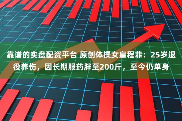 靠谱的实盘配资平台 原创体操女皇程菲：25岁退役养伤，因长期服药胖至200斤，至今仍单身