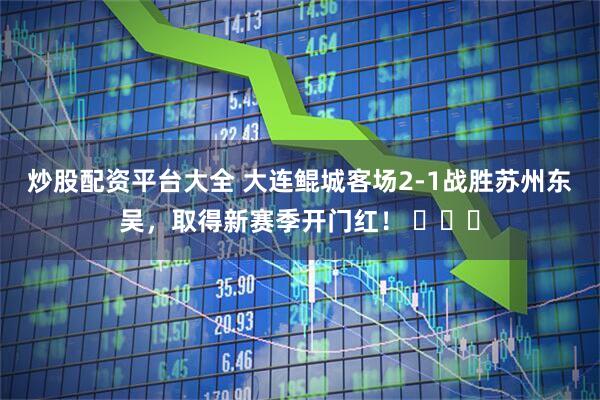 炒股配资平台大全 大连鲲城客场2-1战胜苏州东吴，取得新赛季开门红！ ​​​