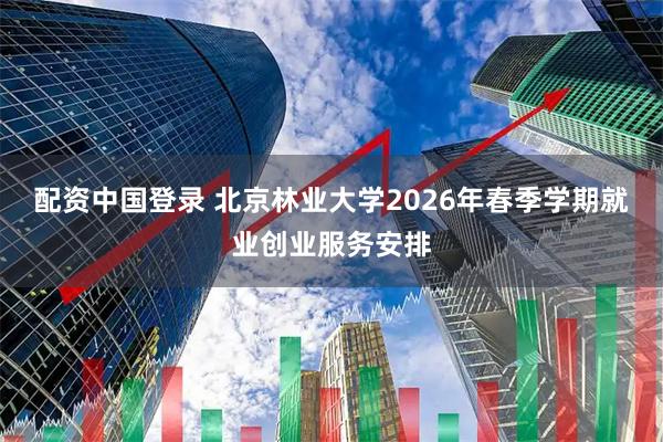 配资中国登录 北京林业大学2026年春季学期就业创业服务安排