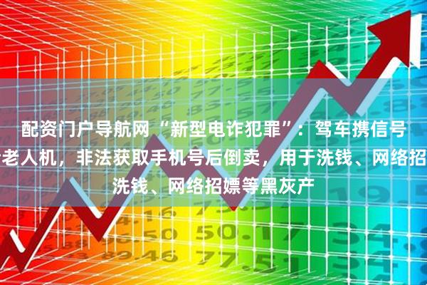 配资门户导航网 “新型电诈犯罪”：驾车携信号拦截器围猎老人机，非法获取手机号后倒卖，用于洗钱、网络招嫖等黑灰产