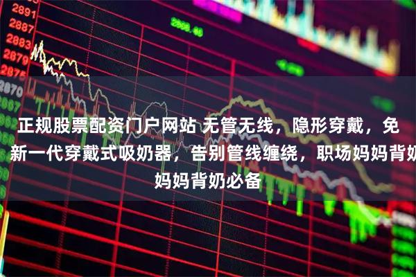 正规股票配资门户网站 无管无线，隐形穿戴，免手扶！新一代穿戴式吸奶器，告别管线缠绕，职场妈妈背奶必备