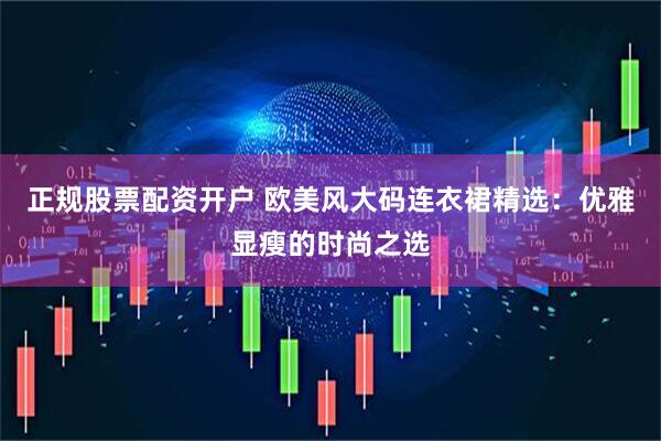 正规股票配资开户 欧美风大码连衣裙精选：优雅显瘦的时尚之选