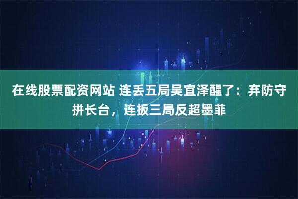 在线股票配资网站 连丢五局吴宜泽醒了：弃防守拼长台，连扳三局反超墨菲