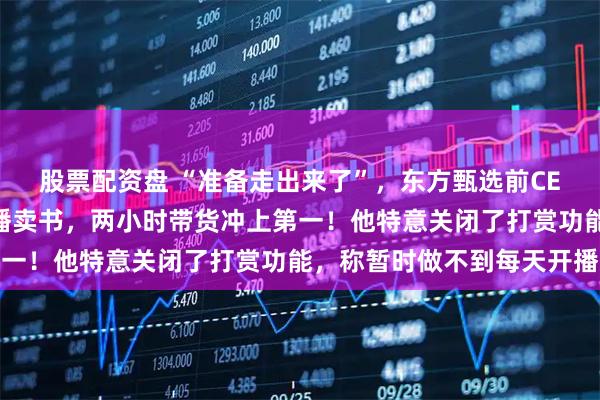 股票配资盘 “准备走出来了”，东方甄选前CEO孙东旭离职半年后开播卖书，两小时带货冲上第一！他特意关闭了打赏功能，称暂时做不到每天开播