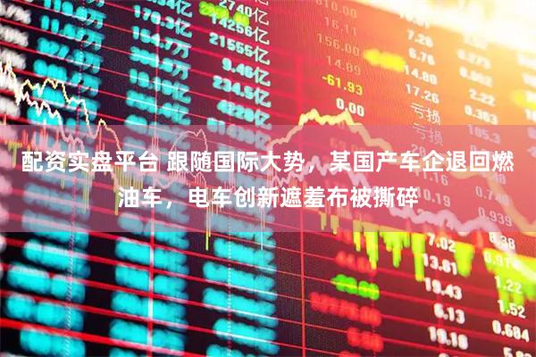 配资实盘平台 跟随国际大势，某国产车企退回燃油车，电车创新遮羞布被撕碎