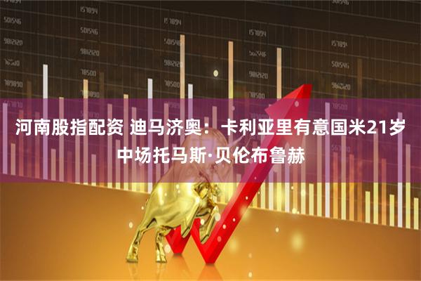 河南股指配资 迪马济奥：卡利亚里有意国米21岁中场托马斯·贝伦布鲁赫