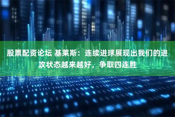 股票配资论坛 基莱斯：连续进球展现出我们的进攻状态越来越好，争取四连胜