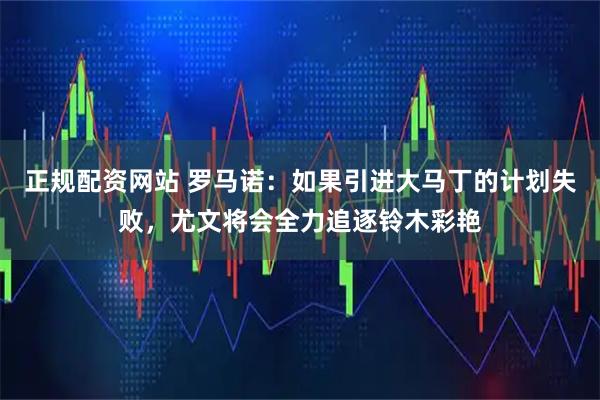 正规配资网站 罗马诺：如果引进大马丁的计划失败，尤文将会全力追逐铃木彩艳