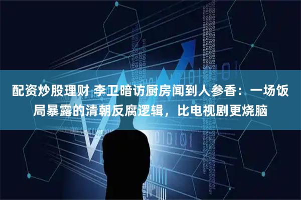 配资炒股理财 李卫暗访厨房闻到人参香：一场饭局暴露的清朝反腐逻辑，比电视剧更烧脑