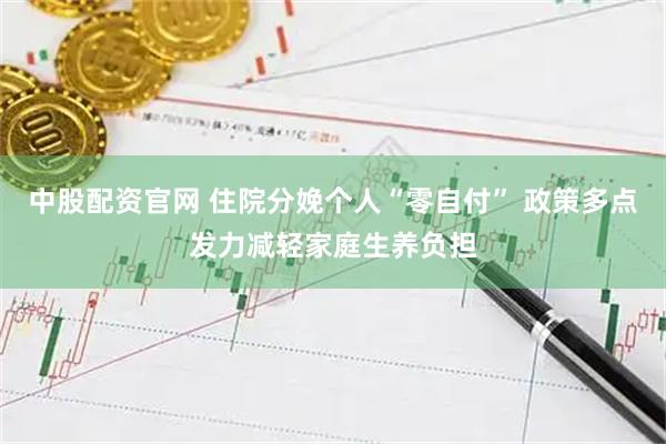 中股配资官网 住院分娩个人“零自付” 政策多点发力减轻家庭生养负担